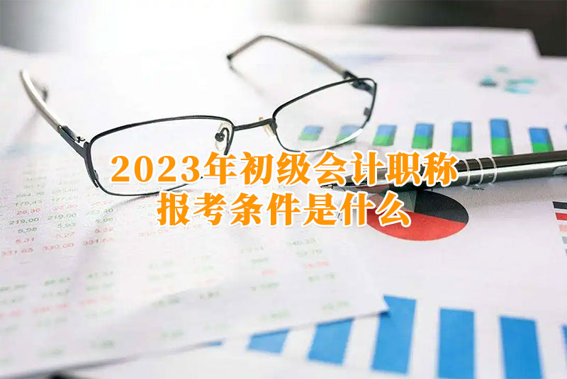 报考初级会计证的条件是什么（报考初级会计证的要求）