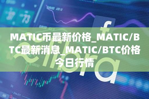 MATIC币最新价格_MATIC/BTC最新消息_MATIC/BTC价格今日行情1