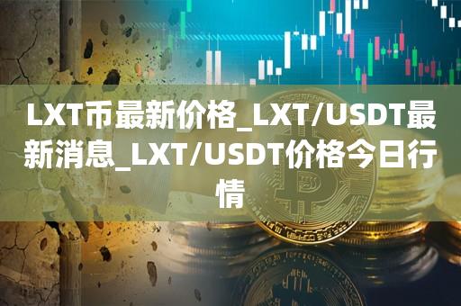 LXT币最新价格_LXT/USDT最新消息_LXT/USDT价格今日行情1