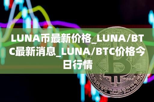 LUNA币最新价格_LUNA/BTC最新消息_LUNA/BTC价格今日行情1