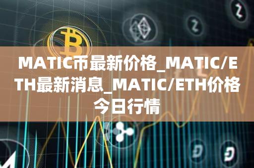 MATIC币最新价格_MATIC/ETH最新消息_MATIC/ETH价格今日行情1