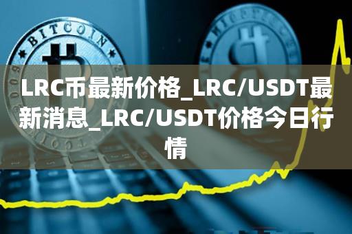 LRC币最新价格_LRC/USDT最新消息_LRC/USDT价格今日行情1