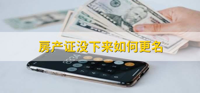 房产证没下来能不能更名？房产证更名办理流程