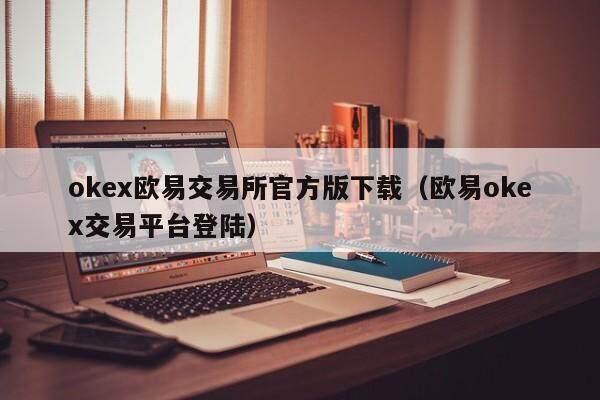 okex欧易交易所官方版下载（欧易okex交易平台登陆）-第1张图片-欧易下载