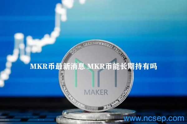 MKR币最新消息 MKR币能长期持有吗