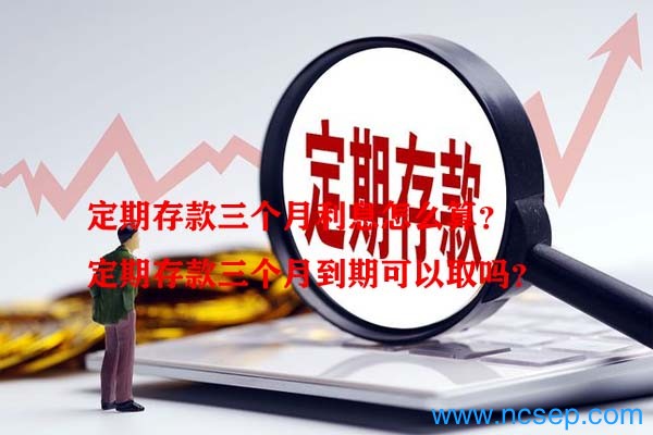 定期存款三个月利息怎么算？定期存款三个月到期可以取吗？