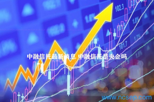 中融信托最新消息 中融信托是央企吗